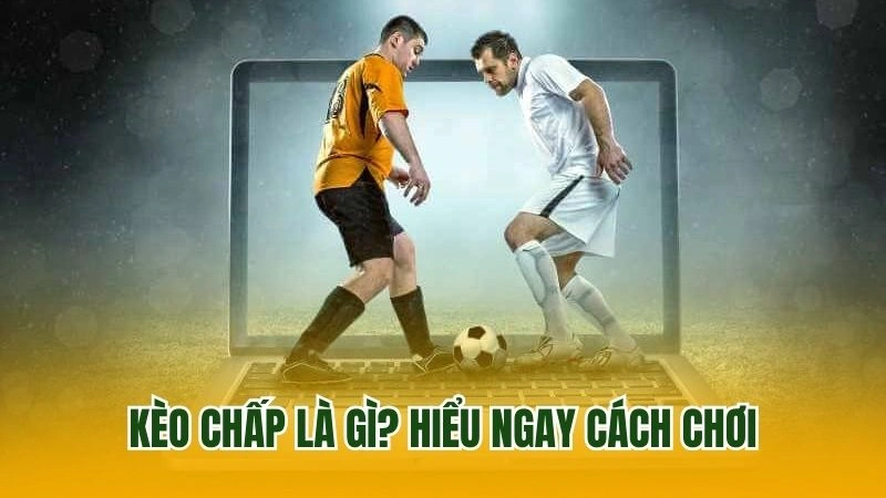 Kèo chấp là gì? Hiểu ngay cách chơi